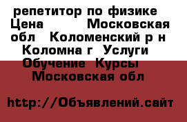 репетитор по физике › Цена ­ 500 - Московская обл., Коломенский р-н, Коломна г. Услуги » Обучение. Курсы   . Московская обл.